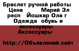 Браслет ручной работы › Цена ­ 150 - Марий Эл респ., Йошкар-Ола г. Одежда, обувь и аксессуары » Аксессуары   